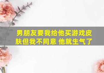 男朋友要我给他买游戏皮肤但我不同意 他就生气了